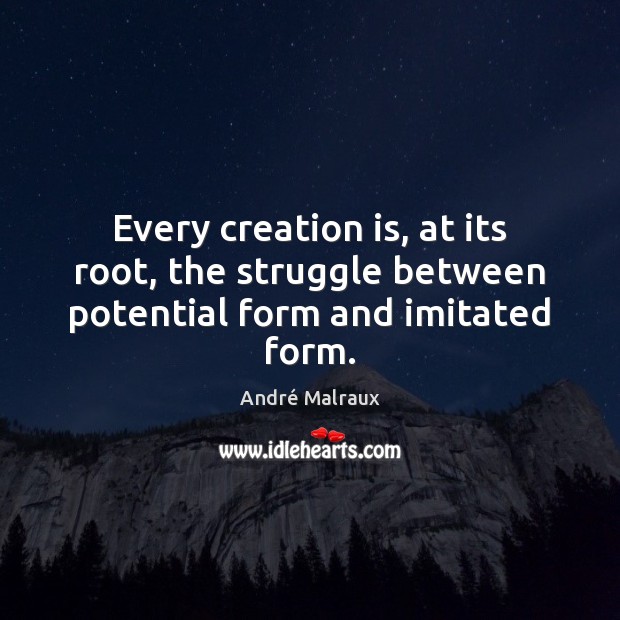 Every creation is, at its root, the struggle between potential form and imitated form. André Malraux Picture Quote