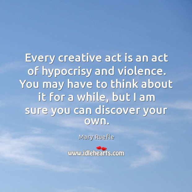 Every creative act is an act of hypocrisy and violence. You may Mary Ruefle Picture Quote