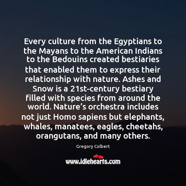 Every culture from the Egyptians to the Mayans to the American Indians Gregory Colbert Picture Quote