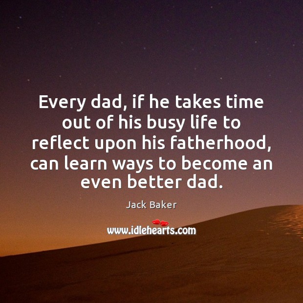 Every dad, if he takes time out of his busy life to Jack Baker Picture Quote