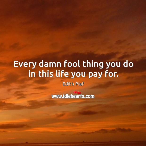 Every damn fool thing you do in this life you pay for. Edith Piaf Picture Quote