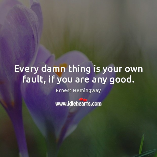Every damn thing is your own fault, if you are any good. Ernest Hemingway Picture Quote