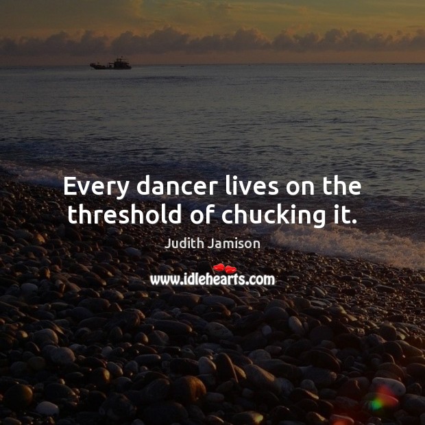 Every dancer lives on the threshold of chucking it. Judith Jamison Picture Quote