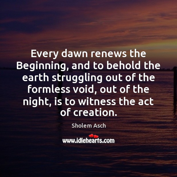 Every dawn renews the Beginning, and to behold the earth struggling out Sholem Asch Picture Quote