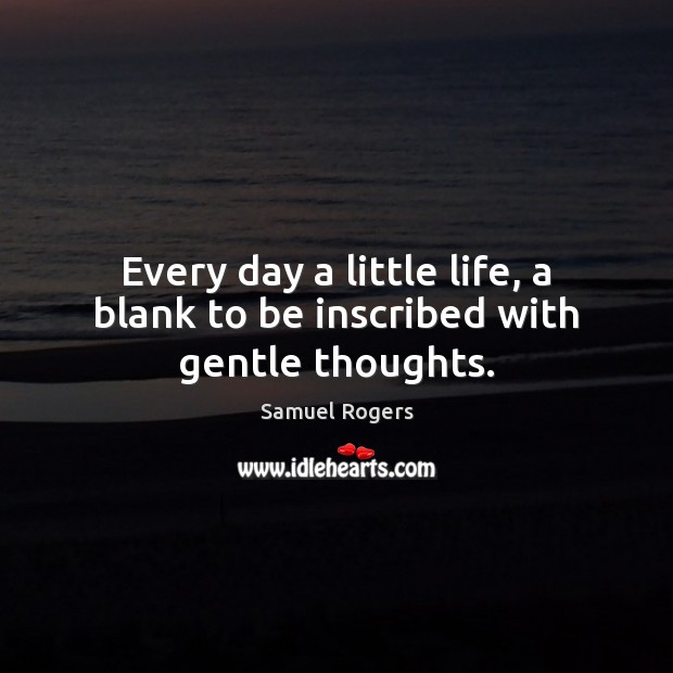 Every day a little life, a blank to be inscribed with gentle thoughts. 