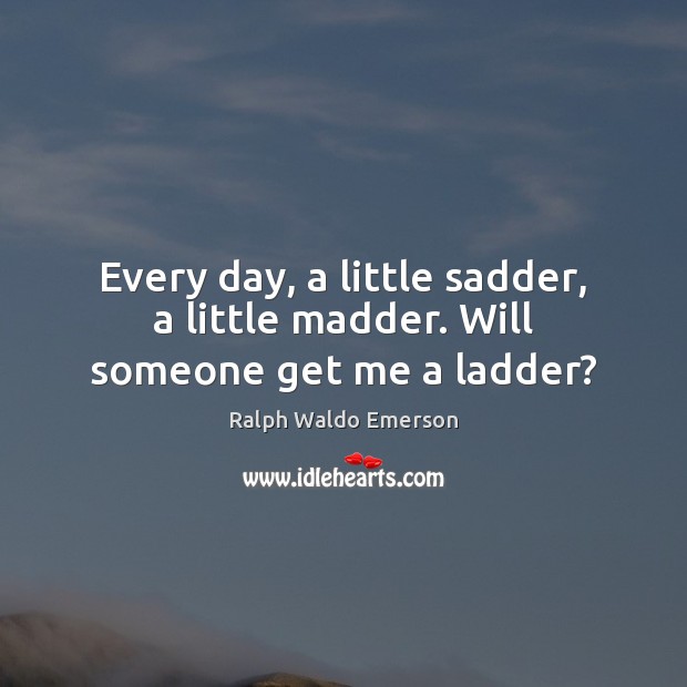 Every day, a little sadder, a little madder. Will someone get me a ladder? Ralph Waldo Emerson Picture Quote