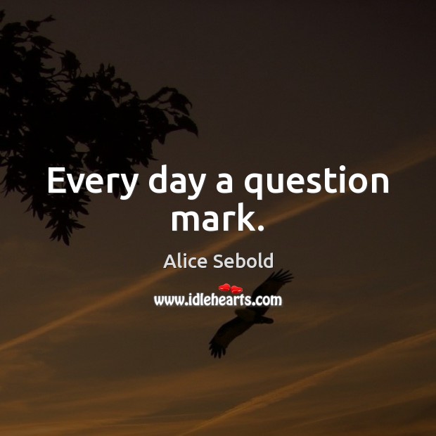 Every day a question mark. Alice Sebold Picture Quote
