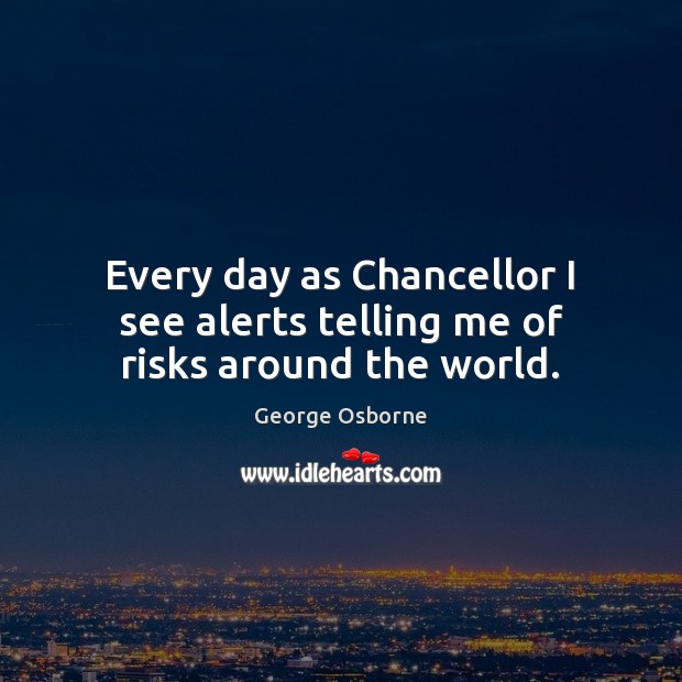 Every day as Chancellor I see alerts telling me of risks around the world. George Osborne Picture Quote