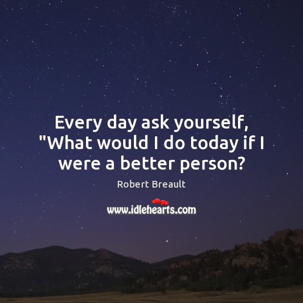 Every day ask yourself, “What would I do today if I were a better person? Robert Breault Picture Quote