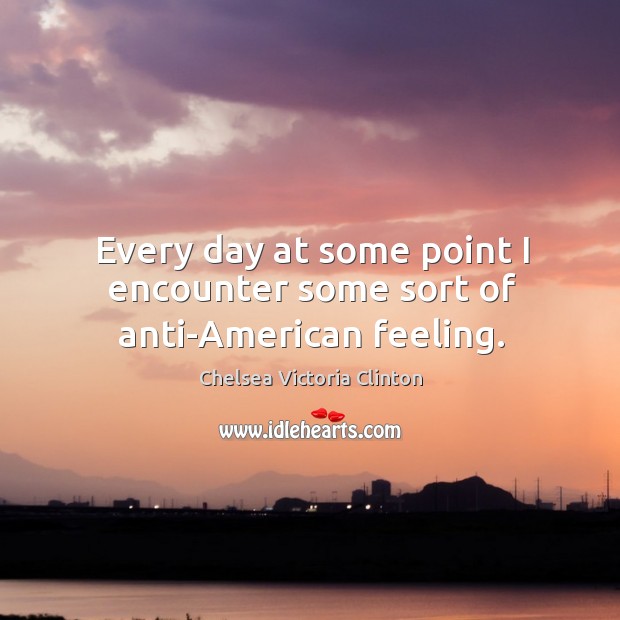Every day at some point I encounter some sort of anti-american feeling. Chelsea Victoria Clinton Picture Quote
