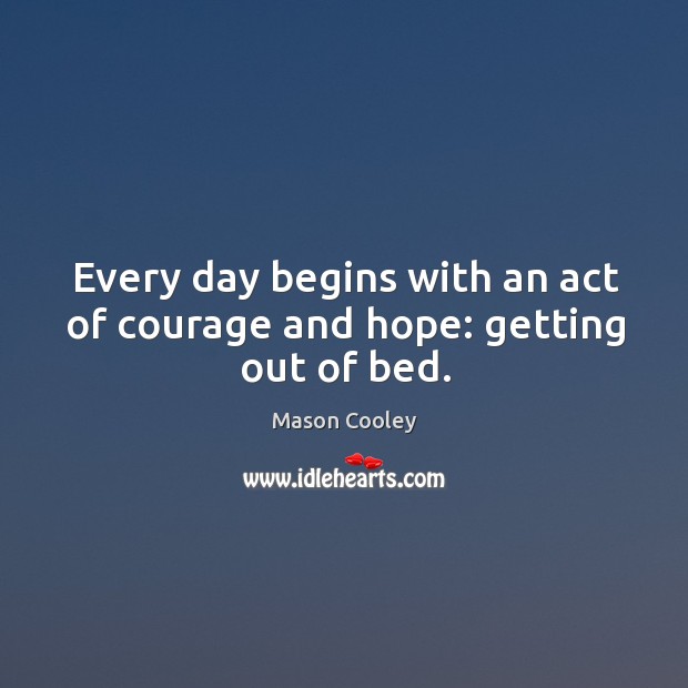 Every day begins with an act of courage and hope: getting out of bed. Mason Cooley Picture Quote