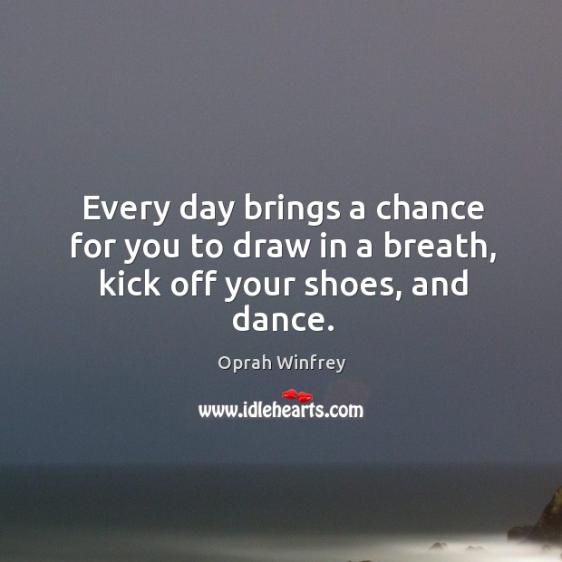 Every day brings a chance for you to draw in a breath, kick off your shoes, and dance. Oprah Winfrey Picture Quote