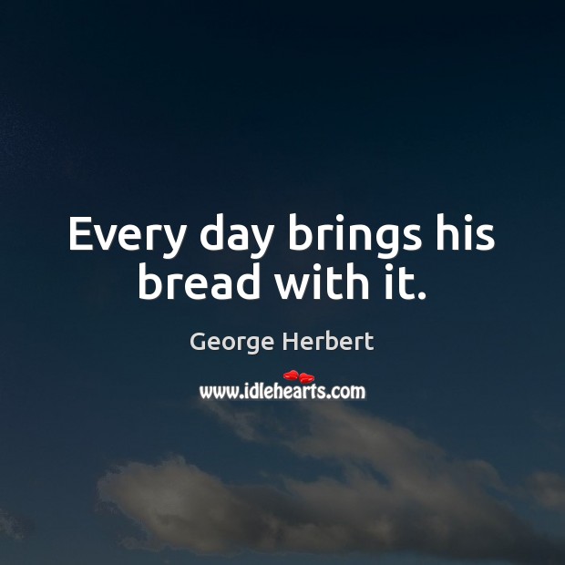 Every day brings his bread with it. George Herbert Picture Quote