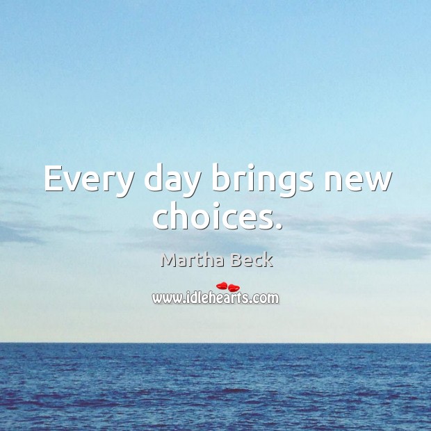 Every day brings new choices. Martha Beck Picture Quote