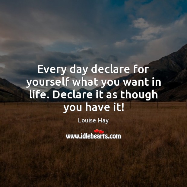 Every day declare for yourself what you want in life. Declare it as though you have it! Louise Hay Picture Quote