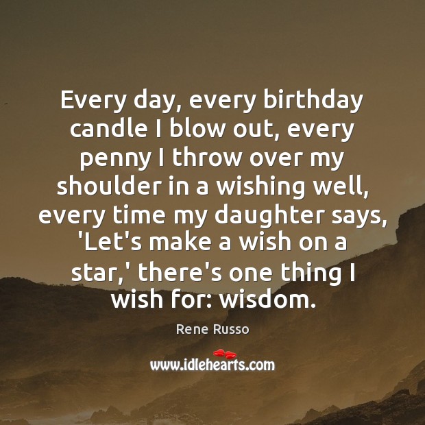Every day, every birthday candle I blow out, every penny I throw Rene Russo Picture Quote