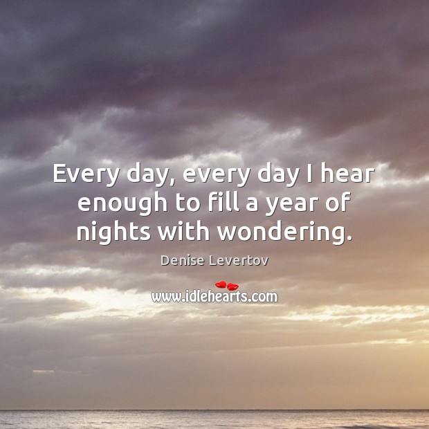 Every day, every day I hear enough to fill a year of nights with wondering. Denise Levertov Picture Quote