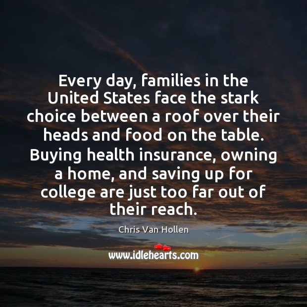 Every day, families in the United States face the stark choice between Chris Van Hollen Picture Quote