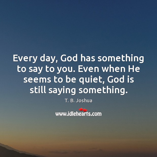 Every day, God has something to say to you. Even when He T. B. Joshua Picture Quote