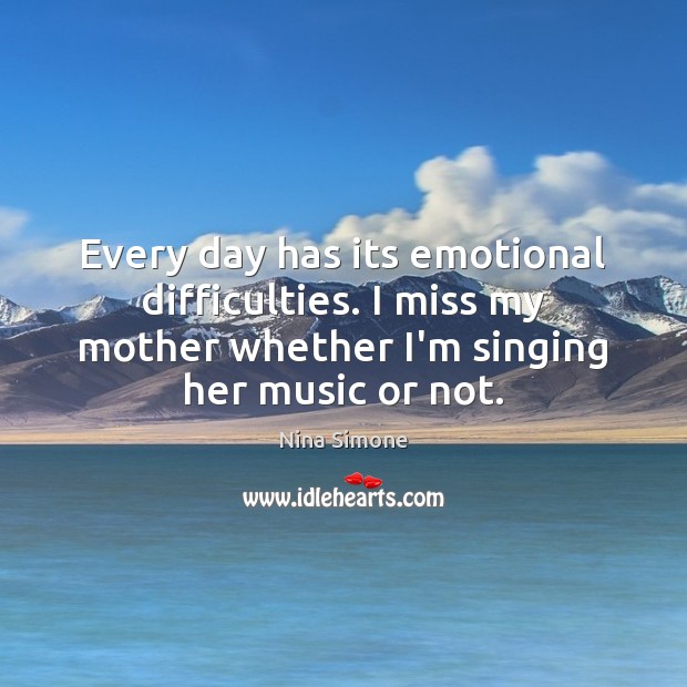 Every day has its emotional difficulties. I miss my mother whether I’m Nina Simone Picture Quote