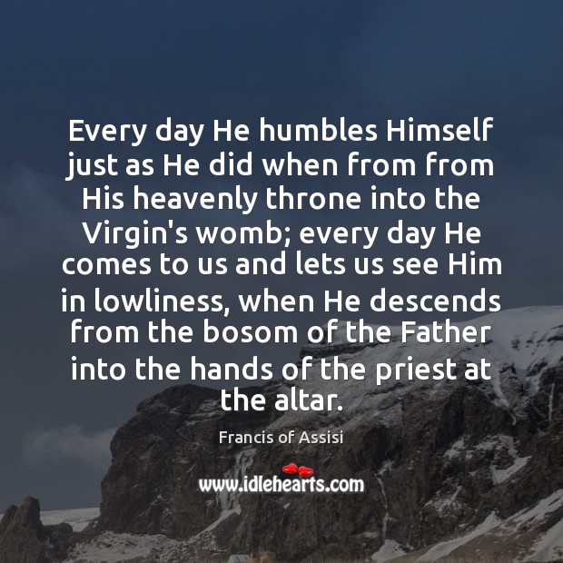 Every day He humbles Himself just as He did when from from Francis of Assisi Picture Quote