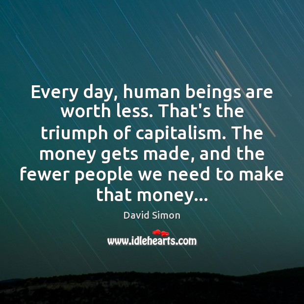 Every day, human beings are worth less. That’s the triumph of capitalism. David Simon Picture Quote