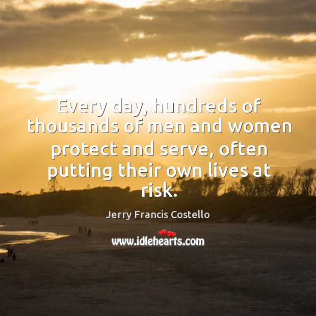 Every day, hundreds of thousands of men and women protect and serve, often putting their own lives at risk. Jerry Francis Costello Picture Quote