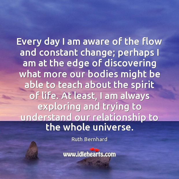 Every day I am aware of the flow and constant change; perhaps Ruth Bernhard Picture Quote