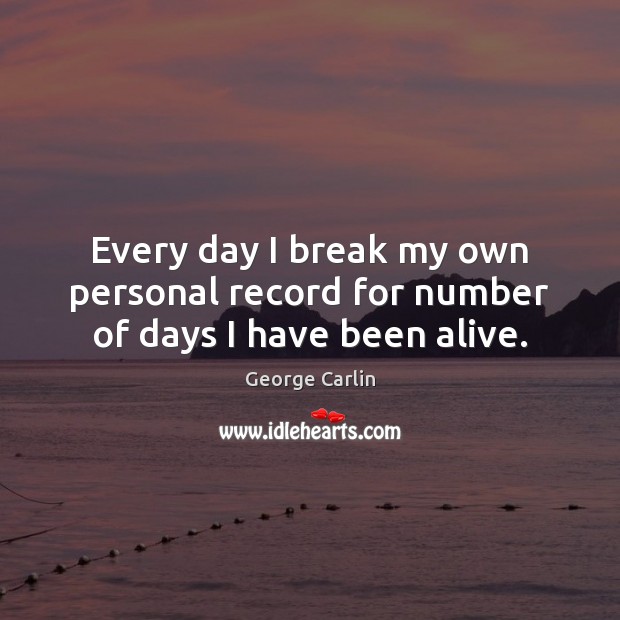 Every day I break my own personal record for number of days I have been alive. George Carlin Picture Quote
