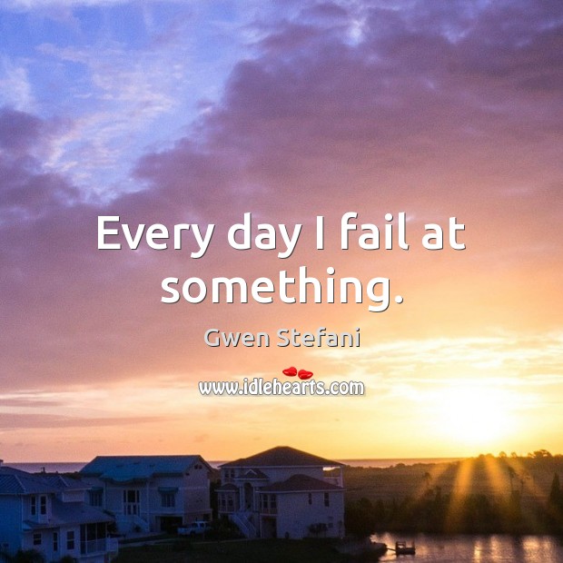 Every day I fail at something. Gwen Stefani Picture Quote