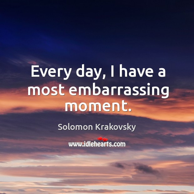 Every day, I have a most embarrassing moment. Solomon Krakovsky Picture Quote