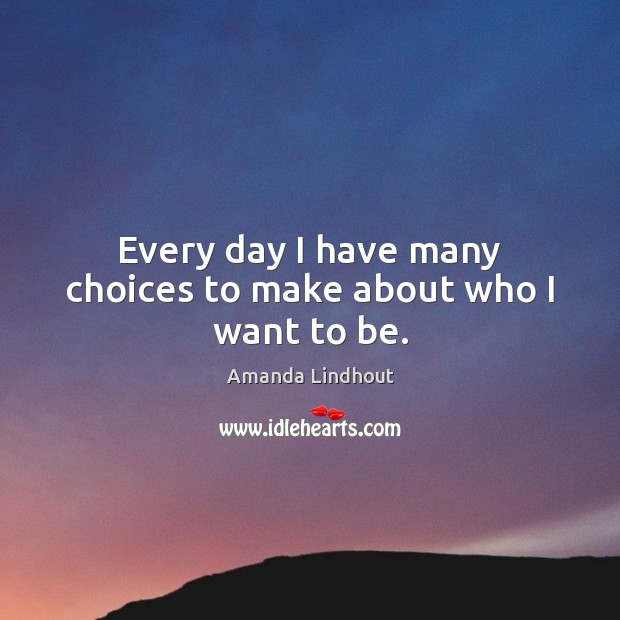 Every day I have many choices to make about who I want to be. Amanda Lindhout Picture Quote