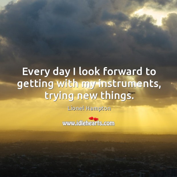 Every day I look forward to getting with my instruments, trying new things. Lionel Hampton Picture Quote