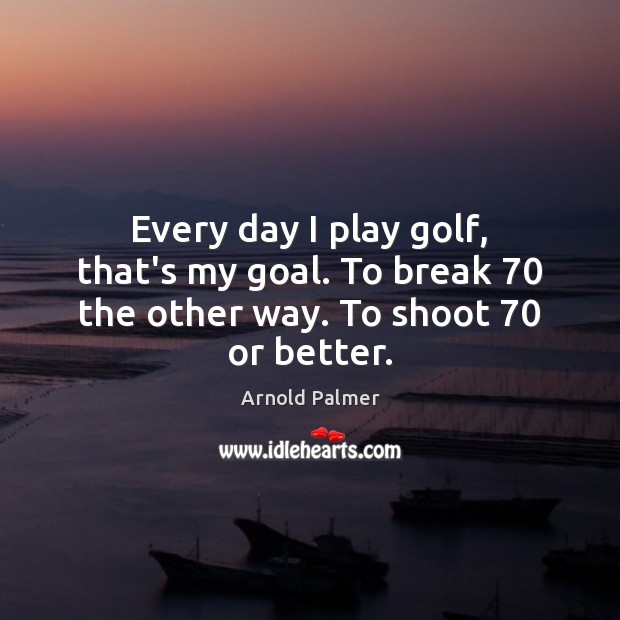 Every day I play golf, that’s my goal. To break 70 the other way. To shoot 70 or better. Arnold Palmer Picture Quote