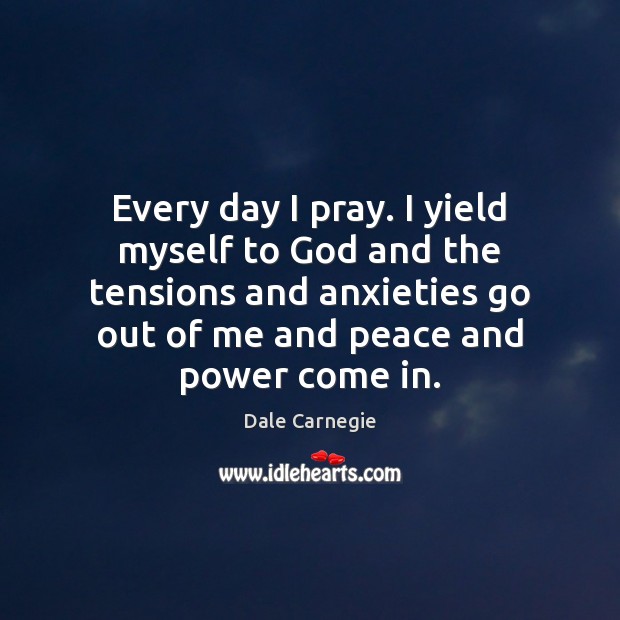 Every day I pray. I yield myself to God and the tensions Dale Carnegie Picture Quote