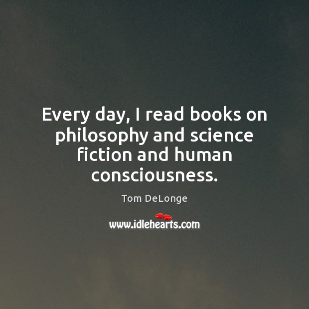 Every day, I read books on philosophy and science fiction and human consciousness. Tom DeLonge Picture Quote