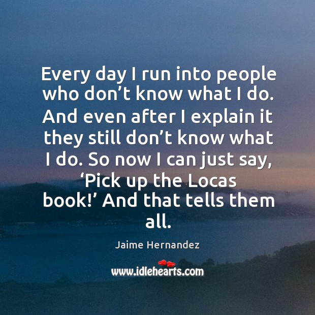 Every day I run into people who don’t know what I do. Jaime Hernandez Picture Quote