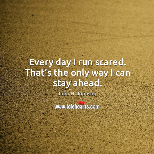 Every day I run scared. That’s the only way I can stay ahead. Image