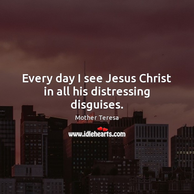 Every day I see Jesus Christ in all his distressing disguises. Mother Teresa Picture Quote