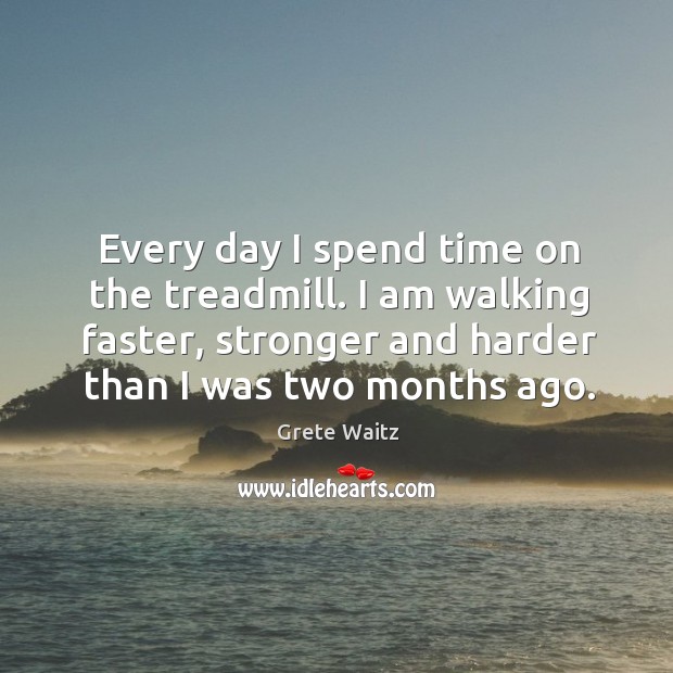 Every day I spend time on the treadmill. I am walking faster, stronger and harder than I was two months ago. Grete Waitz Picture Quote