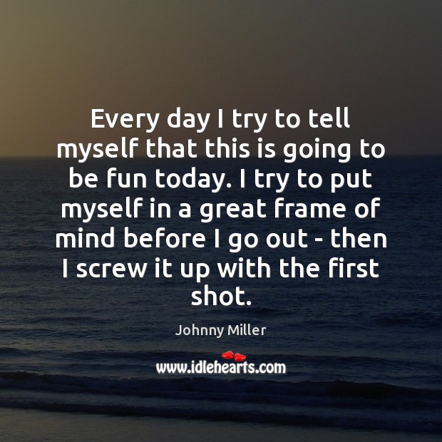 Every day I try to tell myself that this is going to Johnny Miller Picture Quote