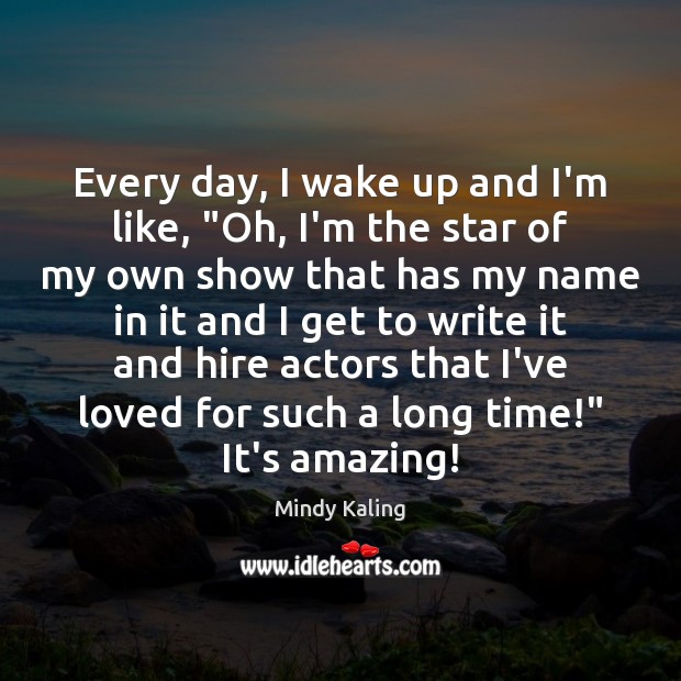 Every day, I wake up and I’m like, “Oh, I’m the star Mindy Kaling Picture Quote
