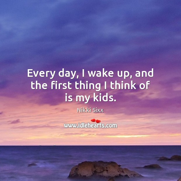 Every day, I wake up, and the first thing I think of is my kids. Nikki Sixx Picture Quote