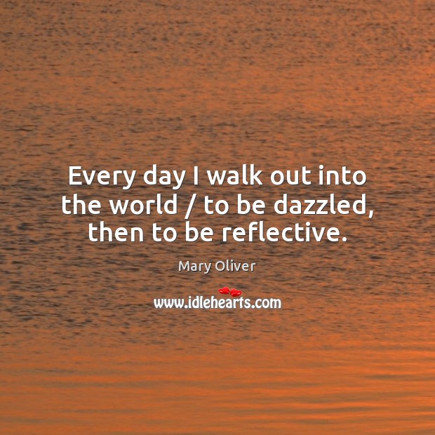 Every day I walk out into the world / to be dazzled, then to be reflective. Image