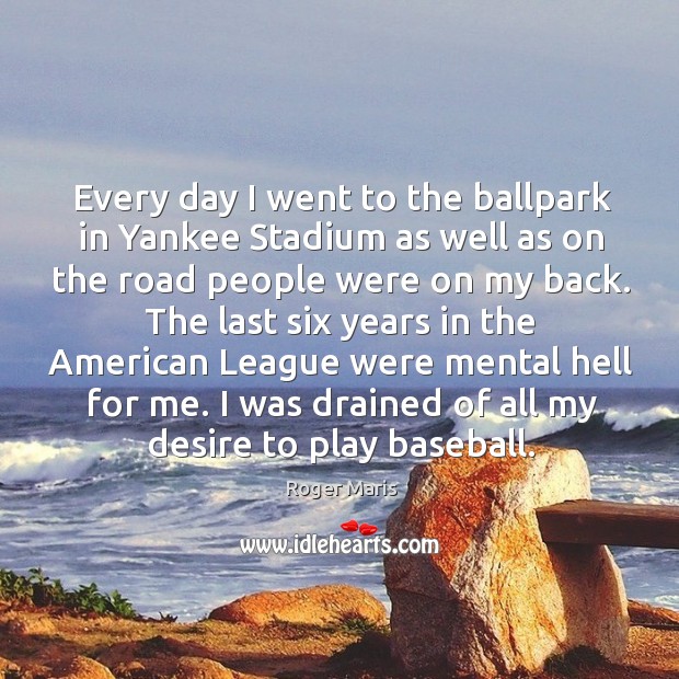 Every day I went to the ballpark in yankee stadium as well as on the road people were on my back. Roger Maris Picture Quote