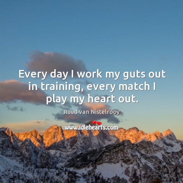 Every day I work my guts out in training, every match I play my heart out. Ruud van Nistelrooy Picture Quote
