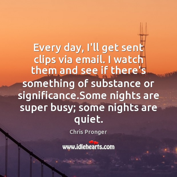Every day, I’ll get sent clips via email. I watch them and Image