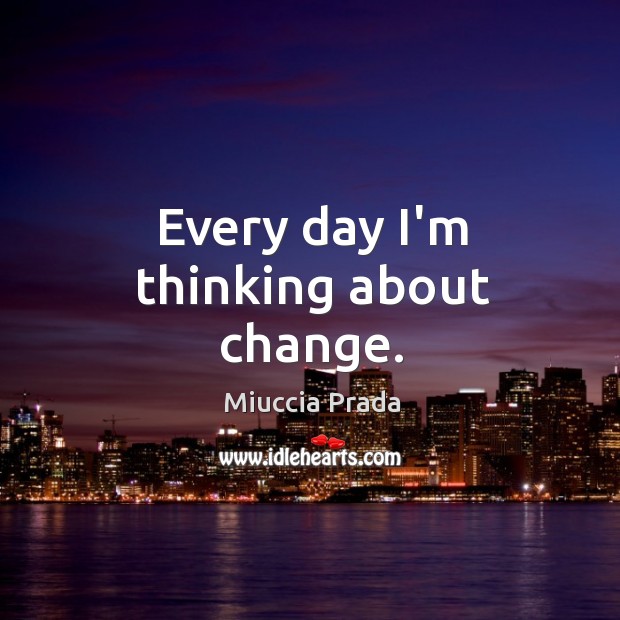Every day I’m thinking about change. Miuccia Prada Picture Quote