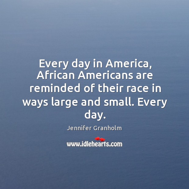 Every day in America, African Americans are reminded of their race in Jennifer Granholm Picture Quote