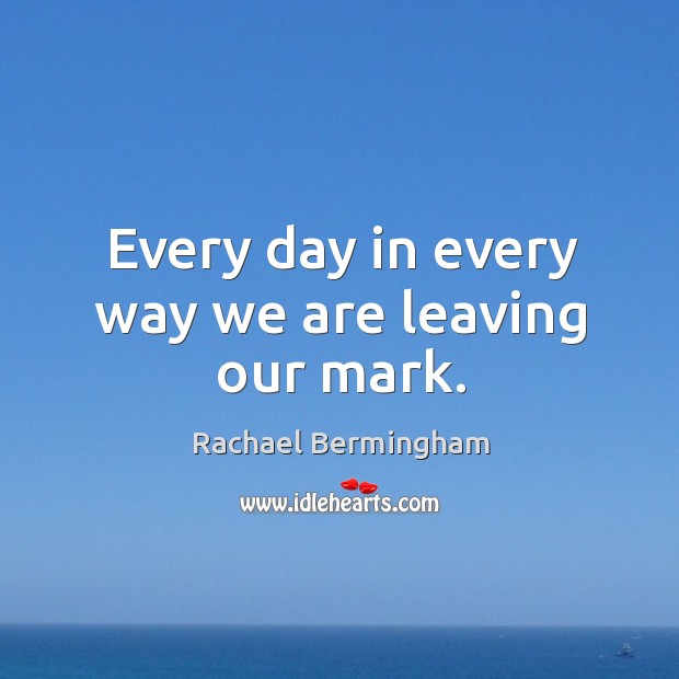 Every day in every way we are leaving our mark. Rachael Bermingham Picture Quote